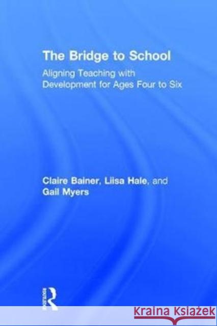 The Bridge to School: Aligning Teaching with Development for Ages Four to Six Liisa Hale Claire Bainer Gail Myers 9780415789578 Routledge