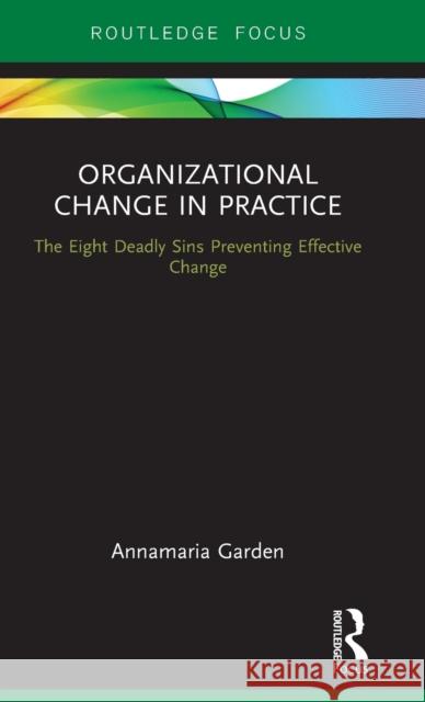 Organizational Change in Practice: The Eight Deadly Sins Preventing Effective Change Annamaria Garden 9780415790154