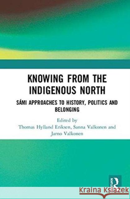 Knowing from the Indigenous North: Sámi Approaches to History, Politics and Belonging Valkonen, Sanna 9780415790734 Routledge