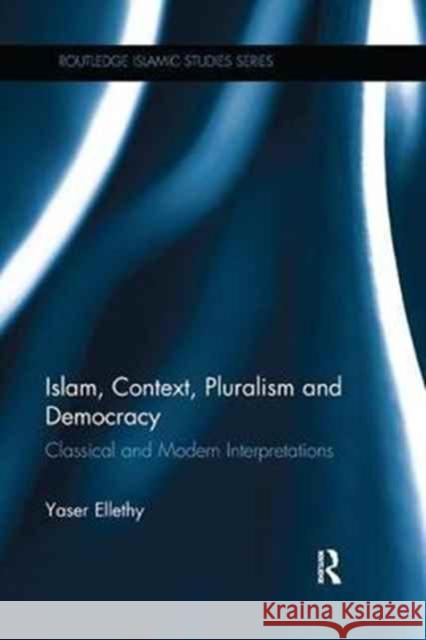 Islam, Context, Pluralism and Democracy: Classical and Modern Interpretations Yaser Ellethy 9780415790758 Routledge