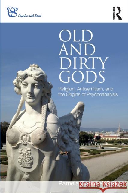 Old and Dirty Gods: Religion, Antisemitism, and the Origins of Psychoanalysis Cooper-White, Pamela 9780415790994 Routledge