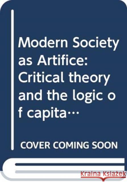 Modern Society as Artifice: Critical Theory and the Logic of Capital Harry Dahms 9780415791298