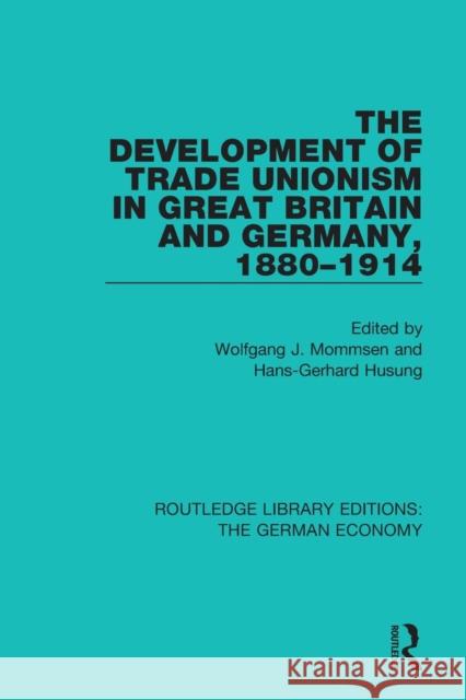 The Development of Trade Unionism in Great Britain and Germany, 1880-1914 Wolfgang J. Mommsen Hans-Gerhard Husung 9780415791502