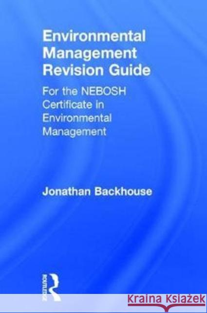 Environmental Management Revision Guide: For the Nebosh Certificate in Environmental Management Jonathan Backhouse 9780415791601