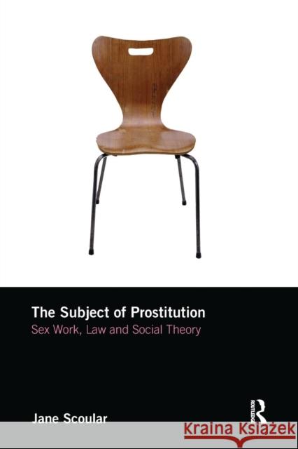 The Subject of Prostitution: Sex Work, Law and Social Theory Jane Scoular 9780415792271 Routledge