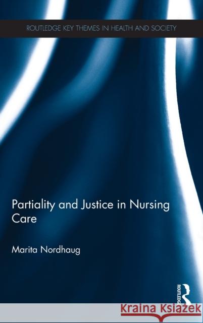 Partiality and Justice in Nursing Care Marita Nordhaug 9780415792813 Routledge