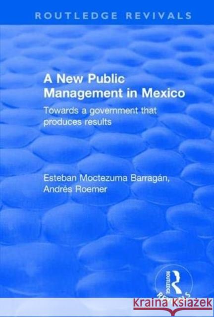 A New Public Management in Mexico: Towards a Government That Produces Results Esteban Moctezuma Barragan Andres Roemer 9780415792929 Routledge