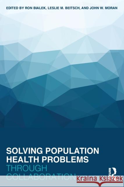 Solving Population Health Problems Through Collaboration Ron Bialek Leslie M. Beitsch John W. Moran 9780415793285