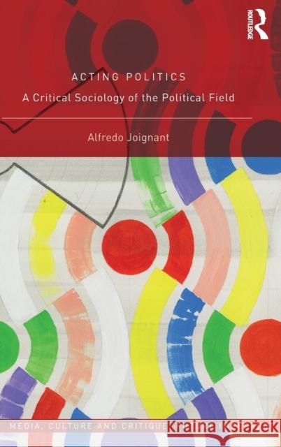 Acting Politics: A Critical Sociology of the Political Field Alfredo Joignant 9780415793339 Routledge