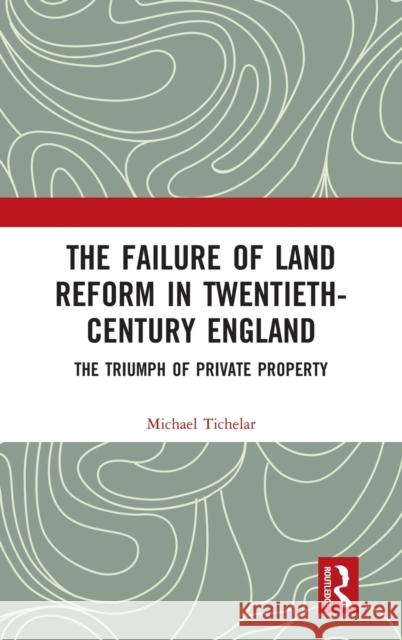 The Failure of Land Reform in Twentieth-Century England: The Triumph of Private Property Michael Tichelar 9780415793346 Routledge