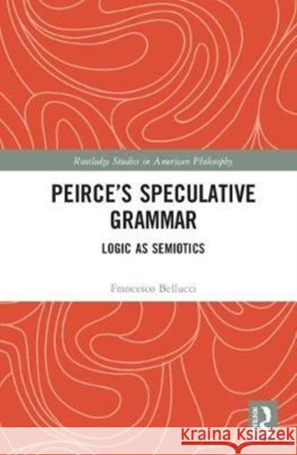 Peirce's Speculative Grammar: Logic as Semiotics Francesco Bellucci 9780415793506 Routledge