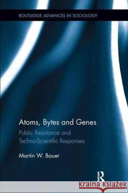 Atoms, Bytes and Genes: Public Resistance and Techno-Scientific Responses Martin W. Bauer 9780415793537