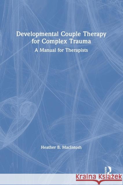 Developmental Couple Therapy for Complex Trauma: A Manual for Therapists Macintosh, Heather B. 9780415793612 Routledge