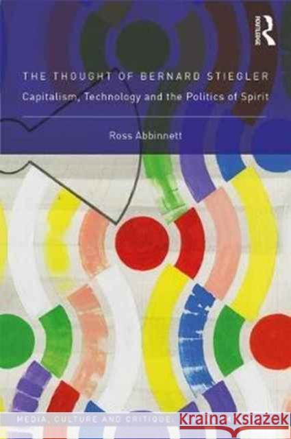 The Thought of Bernard Stiegler: Capitalism, Technology and the Politics of Spirit Ross Abbinnett 9780415793810 Routledge