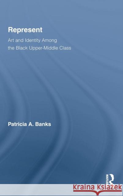 Represent: Art and Identity Among the Black Upper-Middle Class Banks, Patricia A. 9780415800600