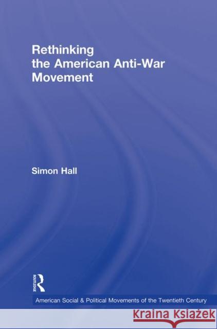 Rethinking the American Anti-War Movement Simon Hall 9780415800839