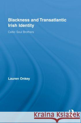 Blackness and Transatlantic Irish Identity: Celtic Soul Brothers Onkey, Lauren 9780415801898 Taylor & Francis