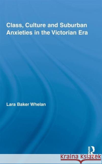 Class, Culture and Suburban Anxieties in the Victorian Era Lara Baker Whelan   9780415802178 Taylor & Francis