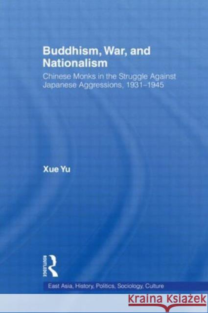 Buddhism, War, and Nationalism: Chinese Monks in the Struggle Against Japanese Aggressions, 1931-1945 Yu, Xue 9780415802307 Taylor and Francis