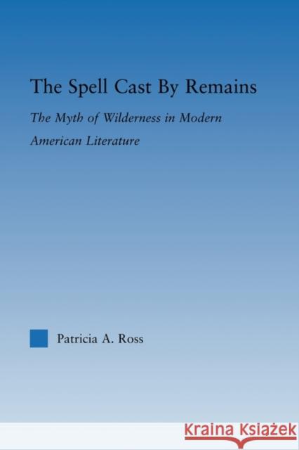 The Spell Cast by Remains: The Myth of Wilderness in Modern American Literature Ross, Patricia 9780415802901