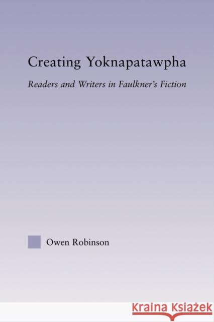 Creating Yoknapatawpha: Readers and Writers in Faulkner's Fiction Robinson, Owen 9780415802956