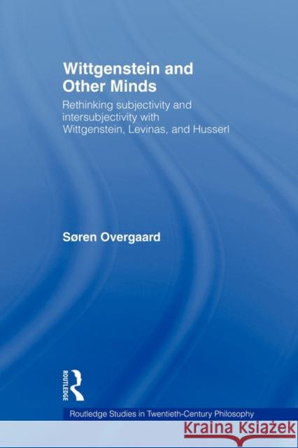 Wittgenstein and Other Minds: Rethinking Subjectivity and Intersubjectivity with Wittgenstein, Levinas, and Husserl Overgaard, Soren 9780415803069