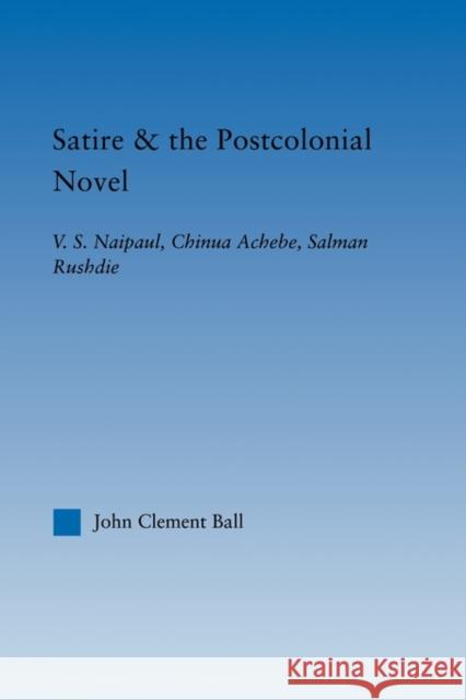 Satire and the Postcolonial Novel: V.S. Naipaul, Chinua Achebe, Salman Rushdie Ball, John Clement 9780415803496