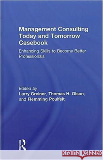 Management Consulting Today and Tomorrow Casebook : Enhancing Skills to Become Better Professionals E. Greine Larry E. Greiner Thomas H. Olson 9780415803571