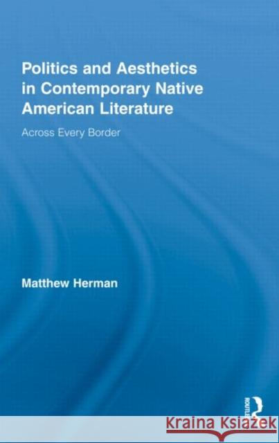 Politics and Aesthetics in Contemporary Native American Literature: Across Every Border Herman, Matthew 9780415804745