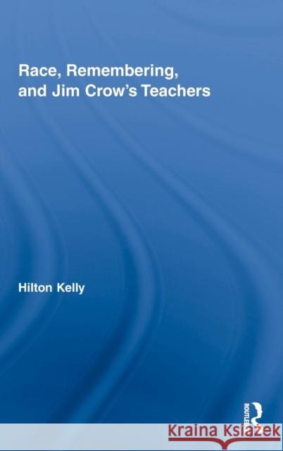 Race, Remembering, and Jim Crow's Teachers Kelly Hilton 9780415804783