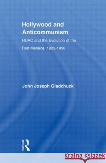 Hollywood and Anticommunism: Huac and the Evolution of the Red Menace, 1935-1950 Gladchuk, John J. 9780415805766 Routledge