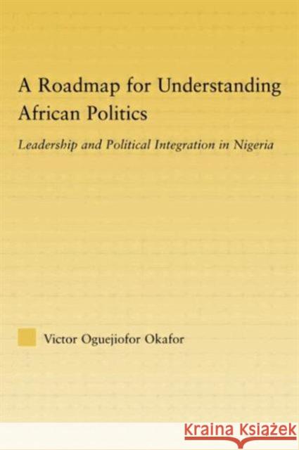 A Roadmap for Understanding African Politics: Leadership and Political Integration in Nigeria Okafor, Victor Oguejiofor 9780415805773 Routledge
