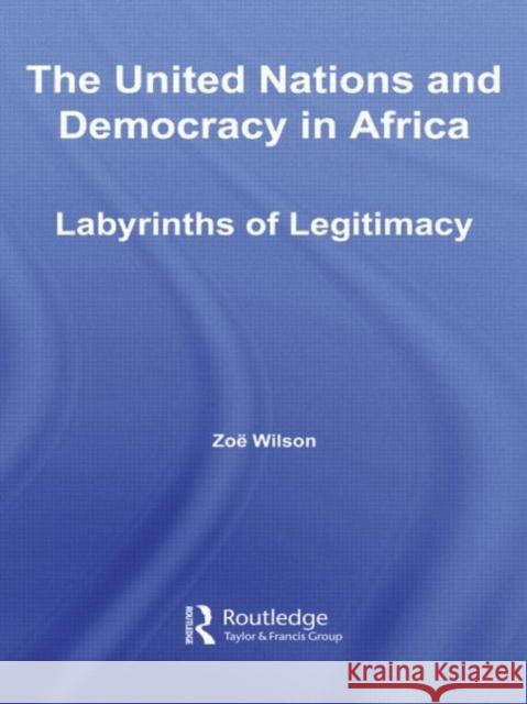 The United Nations and Democracy in Africa: Labyrinths of Legitimacy Wilson, Zoë 9780415805797 Routledge