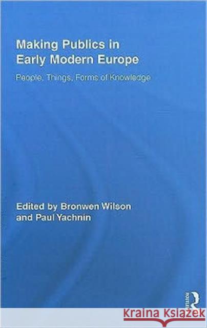 Making Publics in Early Modern Europe: People, Things, Forms of Knowledge Wilson, Bronwen 9780415805896 Routledge