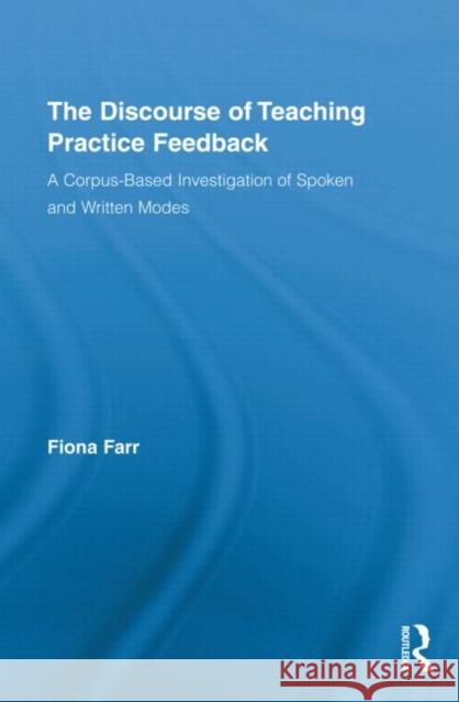 The Discourse of Teaching Practice Feedback: A Corpus-Based Investigation of Spoken and Written Modes Farr, Fiona 9780415806077