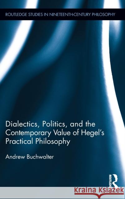 Dialectics, Politics, and the Contemporary Value of Hegel's Practical Philosophy Andrew Buchwalter 9780415806107 Routledge