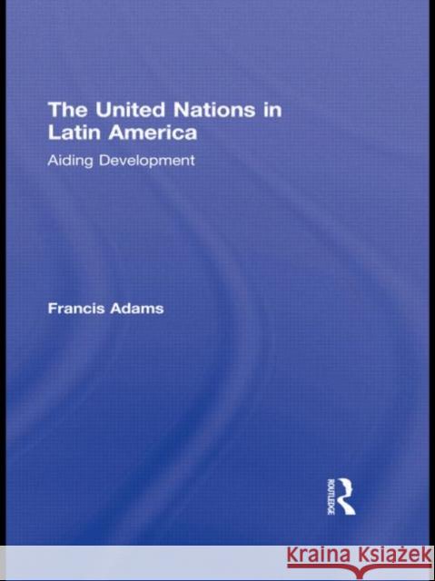 The United Nations in Latin America: Aiding Development Adams, Francis 9780415806138