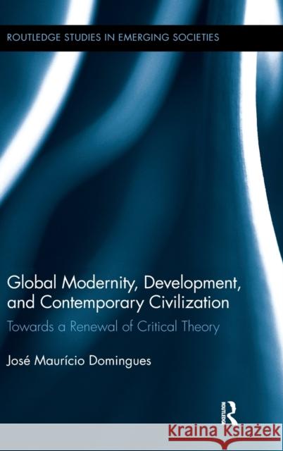 Global Modernity, Development, and Contemporary Civilization: Towards a Renewal of Critical Theory Domingues, José Maurício 9780415806947 Routledge