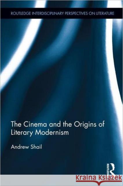 The Cinema and the Origins of Literary Modernism Andrew Shail 9780415806992 Routledge