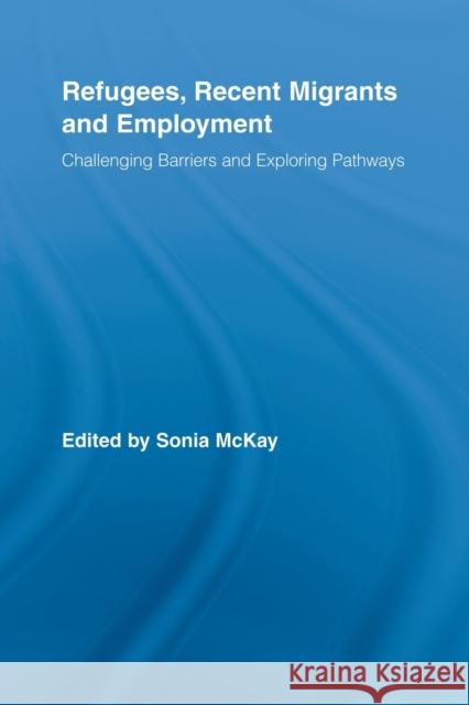 Refugees, Recent Migrants and Employment: Challenging Barriers and Exploring Pathways McKay, Sonia 9780415807869
