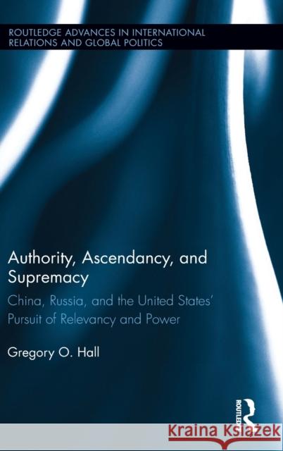 Authority, Ascendancy, and Supremacy: China, Russia, and the United States' Pursuit of Relevancy and Power Hall, Gregory O. 9780415808125