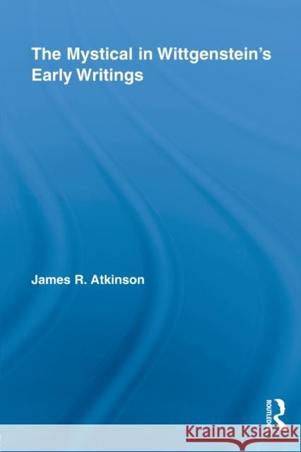 The Mystical in Wittgenstein's Early Writings James R. Atkinson   9780415808583 Routledge