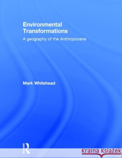Environmental Transformations: A Geography of the Anthropocene Whitehead, Mark 9780415809832