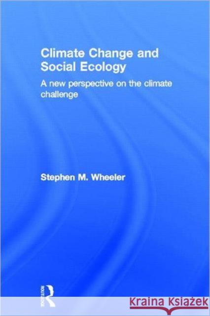 Climate Change and Social Ecology : A New Perspective on the Climate Challenge Stephen M. Stephen Stephen M. Wheeler 9780415809856 Routledge