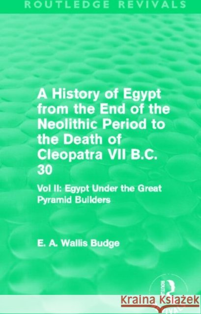 A History of Egypt from the End of the Neolithic Period to the Death of Cleopatra VII B.C. 30 (Routledge Revivals): Vol. II: Egypt Under the Great Pyr Budge, E. A. 9780415810005