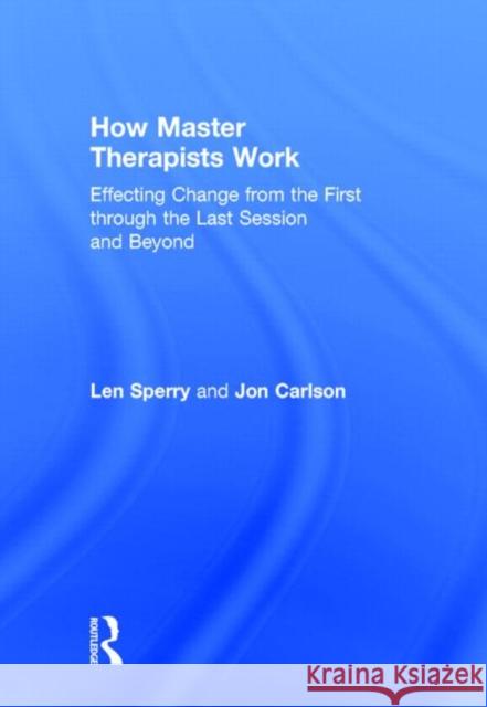 How Master Therapists Work: Effecting Change from the First Through the Last Session and Beyond Sperry, Len 9780415810463 Routledge