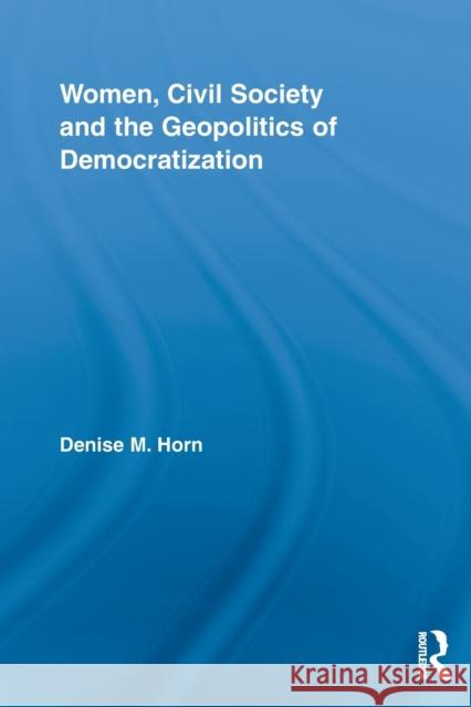 Women, Civil Society and the Geopolitics of Democratization Denise M. Horn 9780415810579 Taylor & Francis Group
