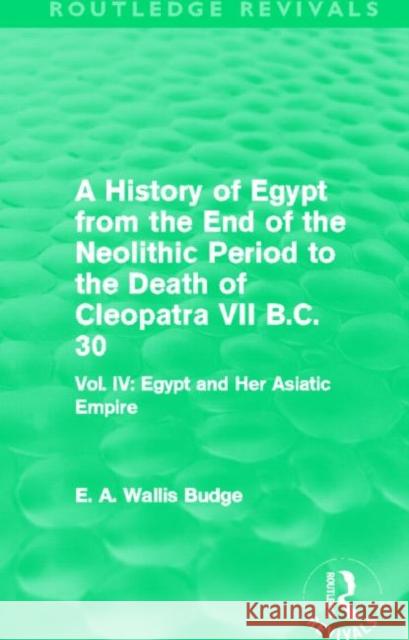 A History of Egypt from the End of the Neolithic Period to the Death of Cleopatra VII B.C. 30 : Vol. IV: Egypt and Her Asiatic Empire E. A. Wallis Budge 9780415810906 Routledge