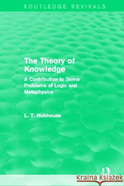 The Theory of Knowledge : A Contribution to Some Problems of Logic and Metaphysics L. T. Hobhouse 9780415811606 Routledge