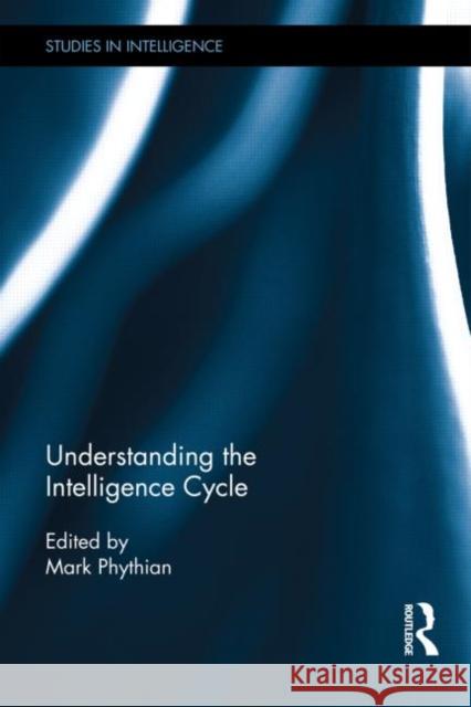 Understanding the Intelligence Cycle Mark Phythian 9780415811750